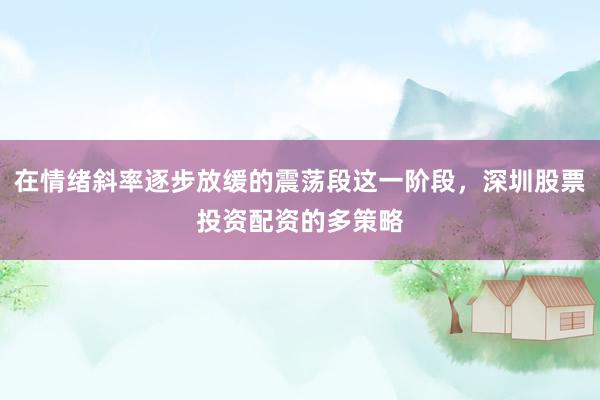 在情绪斜率逐步放缓的震荡段这一阶段，深圳股票投资配资的多策略