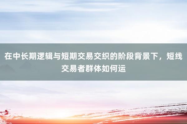 在中长期逻辑与短期交易交织的阶段背景下，短线交易者群体如何运