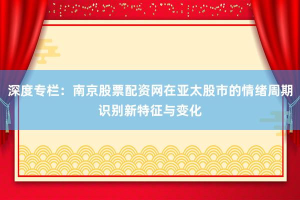 深度专栏：南京股票配资网在亚太股市的情绪周期识别新特征与变化