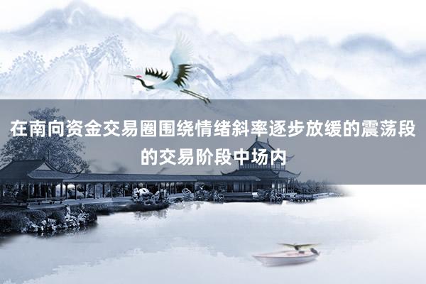 在南向资金交易圈围绕情绪斜率逐步放缓的震荡段的交易阶段中场内