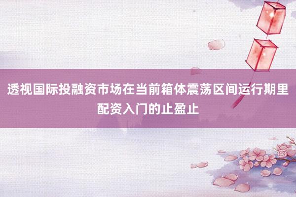 透视国际投融资市场在当前箱体震荡区间运行期里配资入门的止盈止