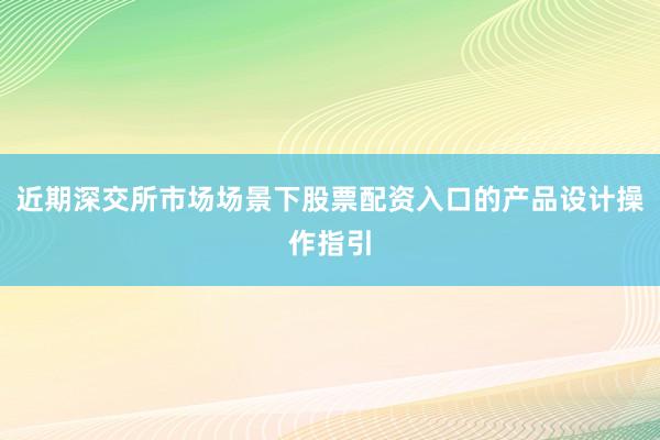 近期深交所市场场景下股票配资入口的产品设计操作指引
