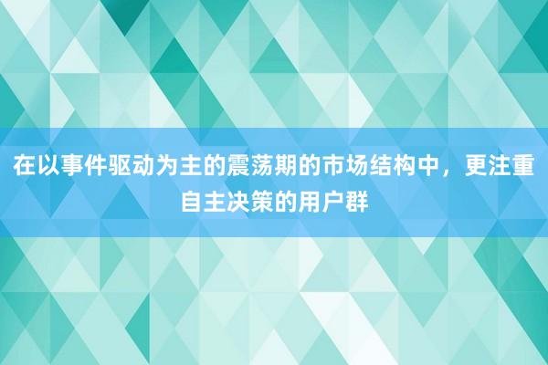 在以事件驱动为主的震荡期的市场结构中，更注重自主决策的用户群