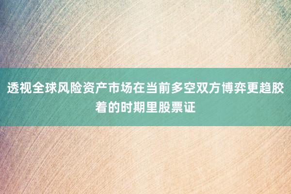 透视全球风险资产市场在当前多空双方博弈更趋胶着的时期里股票证