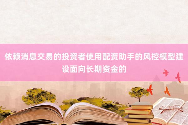 依赖消息交易的投资者使用配资助手的风控模型建设面向长期资金的