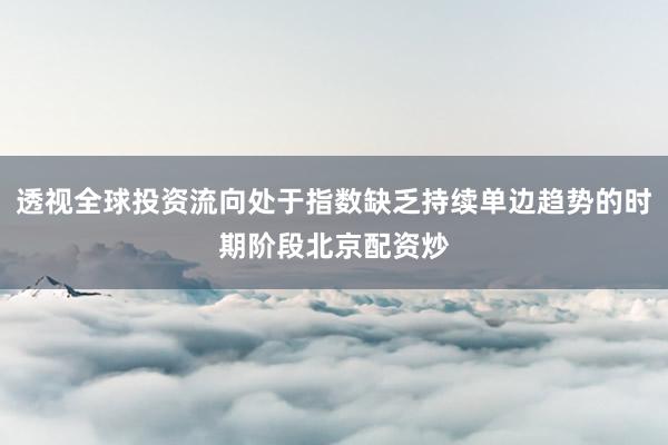 透视全球投资流向处于指数缺乏持续单边趋势的时期阶段北京配资炒
