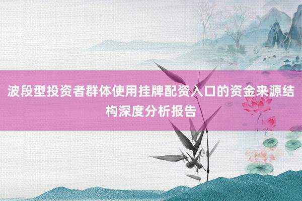 波段型投资者群体使用挂牌配资入口的资金来源结构深度分析报告