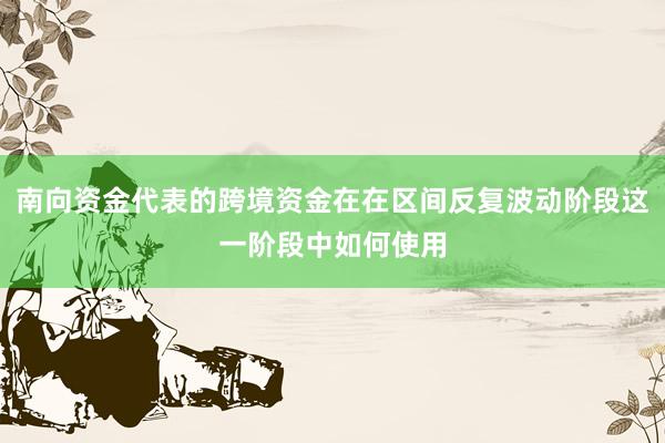 南向资金代表的跨境资金在在区间反复波动阶段这一阶段中如何使用