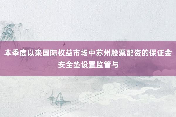 本季度以来国际权益市场中苏州股票配资的保证金安全垫设置监管与