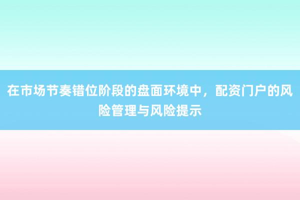 在市场节奏错位阶段的盘面环境中，配资门户的风险管理与风险提示