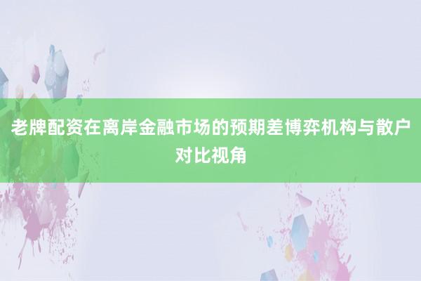 老牌配资在离岸金融市场的预期差博弈机构与散户对比视角