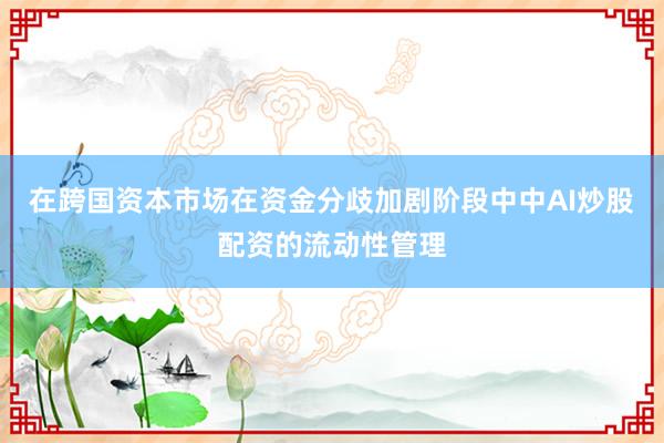 在跨国资本市场在资金分歧加剧阶段中中AI炒股配资的流动性管理