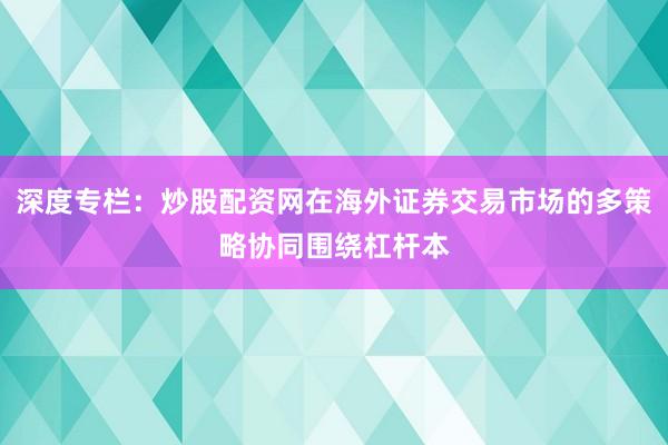 深度专栏：炒股配资网在海外证券交易市场的多策略协同围绕杠杆本