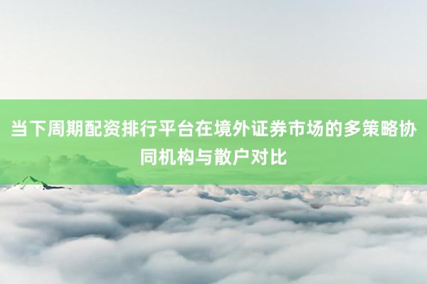 当下周期配资排行平台在境外证券市场的多策略协同机构与散户对比