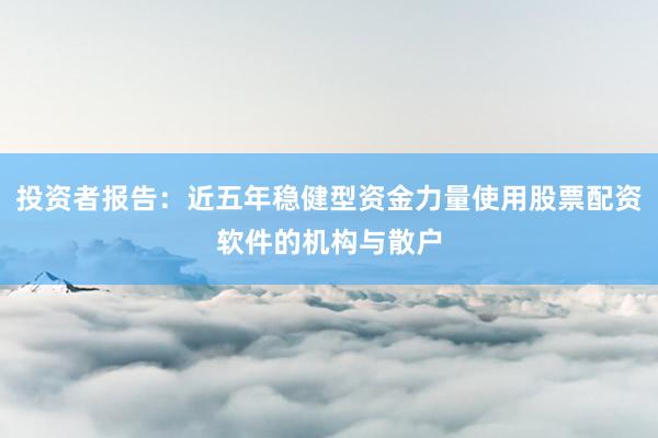投资者报告：近五年稳健型资金力量使用股票配资软件的机构与散户