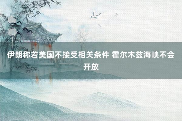 伊朗称若美国不接受相关条件 霍尔木兹海峡不会开放