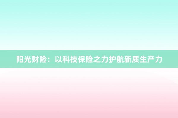 阳光财险:以科技保险之力护航新质生产力