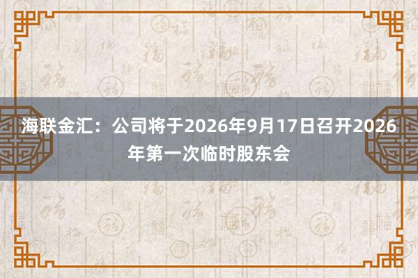 海联金汇：公司将于2026年9月17日召开2026年第一次临时股东会