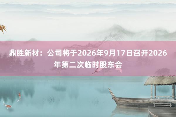 鼎胜新材：公司将于2026年9月17日召开2026年第二次临时股东会