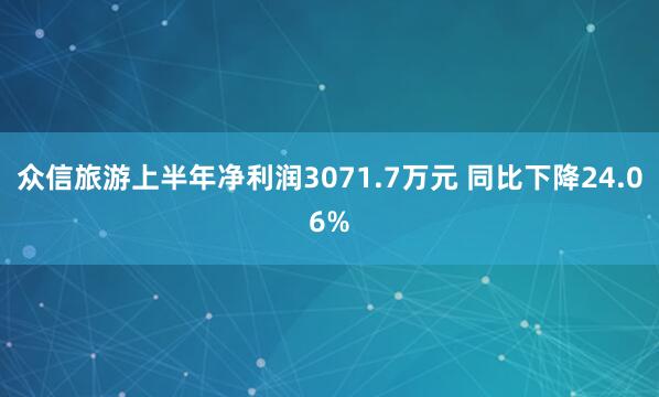众信旅游上半年净利润3071.7万元 同比下降24.06%