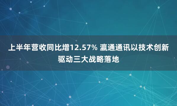 上半年营收同比增12.57% 瀛通通讯以技术创新驱动三大战略落地