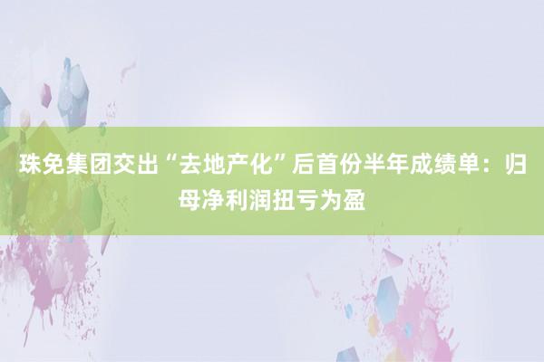 珠免集团交出“去地产化”后首份半年成绩单：归母净利润扭亏为盈
