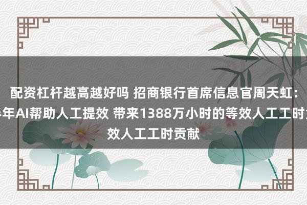 配资杠杆越高越好吗 招商银行首席信息官周天虹：上半年AI帮助人工提效 带来1388万小时的等效人工工时贡献