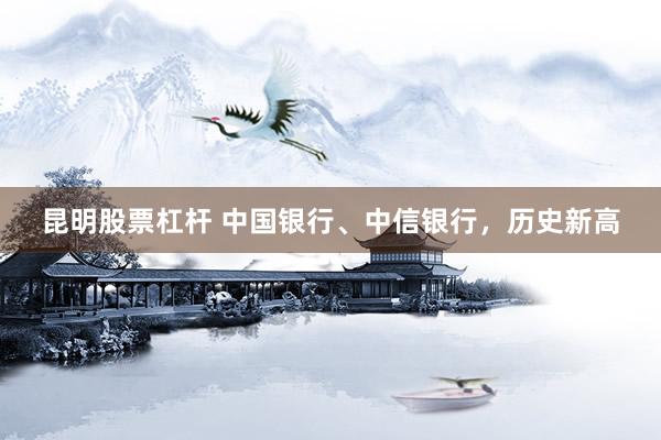 昆明股票杠杆 中国银行、中信银行，历史新高