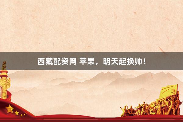 西藏配资网 苹果，明天起换帅！