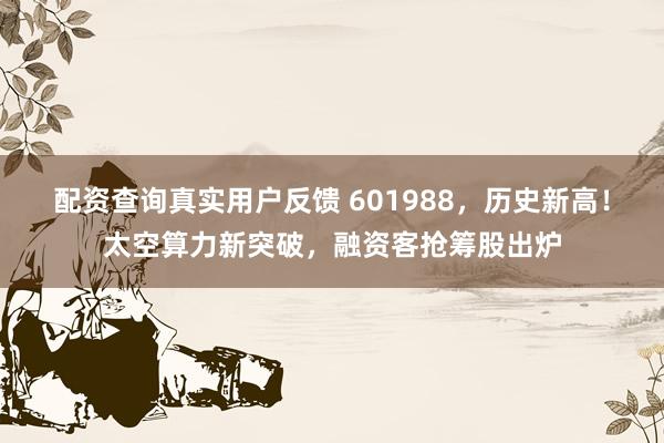 配资查询真实用户反馈 601988，历史新高！太空算力新突破，融资客抢筹股出炉