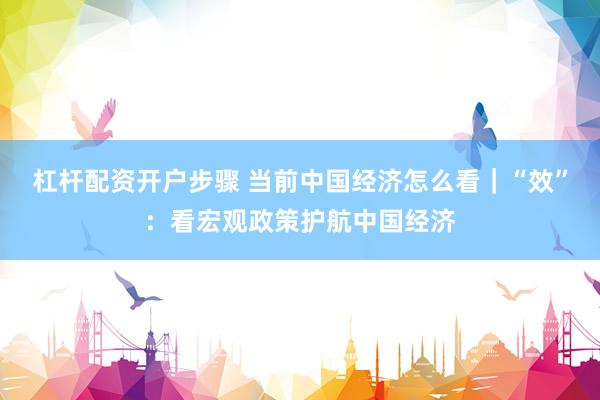 杠杆配资开户步骤 当前中国经济怎么看｜“效”：看宏观政策护航中国经济