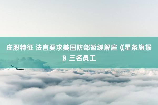 庄股特征 法官要求美国防部暂缓解雇《星条旗报》三名员工