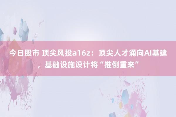 今日股市 顶尖风投a16z：顶尖人才涌向AI基建，基础设施设计将“推倒重来”