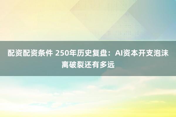 配资配资条件 250年历史复盘：AI资本开支泡沫离破裂还有多远