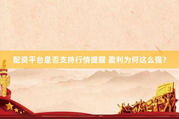 配资平台是否支持行情提醒 盈利为何这么强？