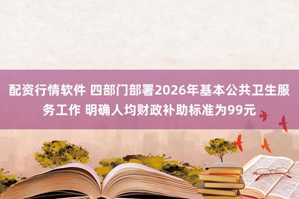 配资行情软件 四部门部署2026年基本公共卫生服务工作 明确人均财政补助标准为99元