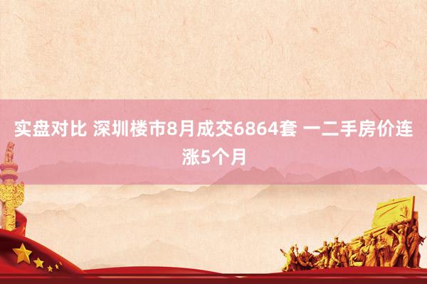 实盘对比 深圳楼市8月成交6864套 一二手房价连涨5个月