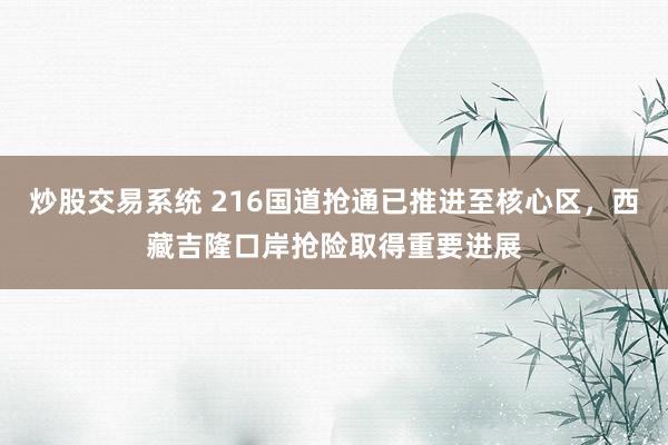 炒股交易系统 216国道抢通已推进至核心区，西藏吉隆口岸抢险取得重要进展
