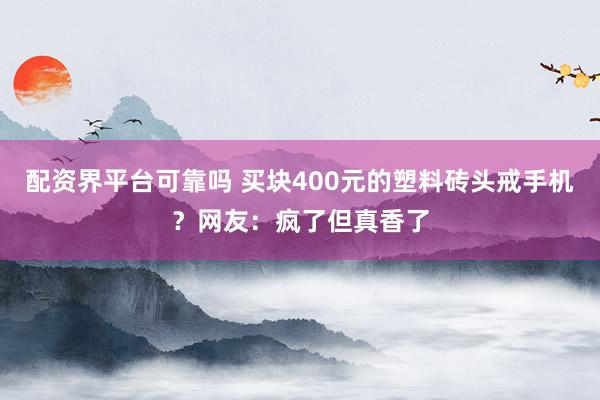 配资界平台可靠吗 买块400元的塑料砖头戒手机？网友：疯了但真香了