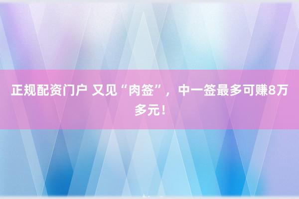 正规配资门户 又见“肉签”，中一签最多可赚8万多元！