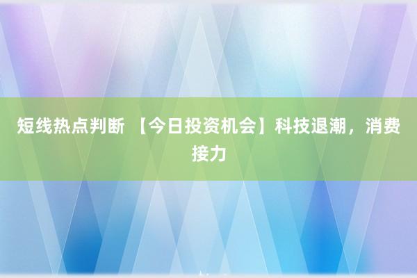 短线热点判断 【今日投资机会】科技退潮，消费接力