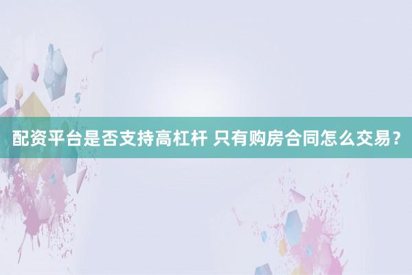 配资平台是否支持高杠杆 只有购房合同怎么交易？