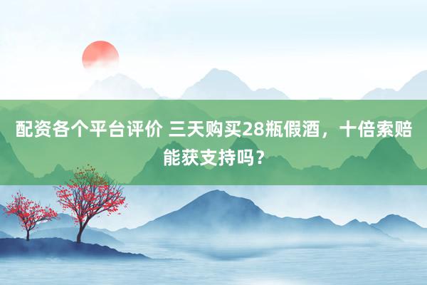 配资各个平台评价 三天购买28瓶假酒，十倍索赔能获支持吗？