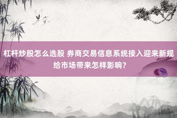 杠杆炒股怎么选股 券商交易信息系统接入迎来新规 给市场带来怎样影响?
