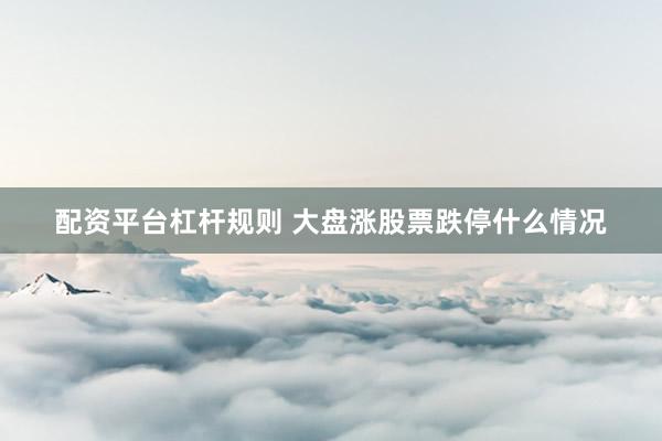配资平台杠杆规则 大盘涨股票跌停什么情况