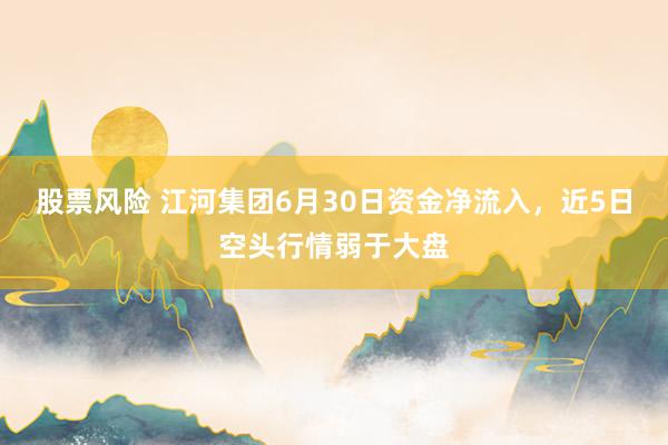 股票风险 江河集团6月30日资金净流入,近5日空头行情弱于大盘