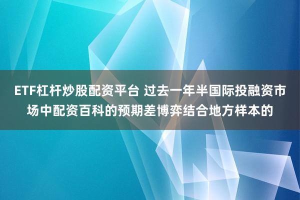 ETF杠杆炒股配资平台 过去一年半国际投融资市场中配资百科的预期差博弈结合地方样本的