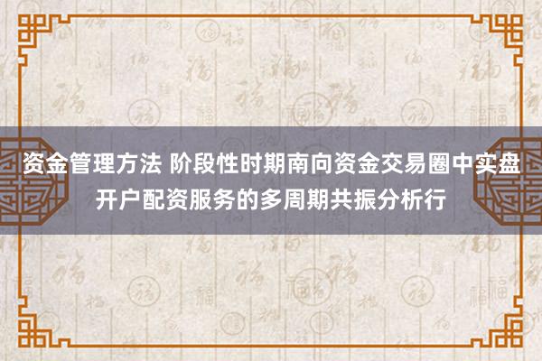 资金管理方法 阶段性时期南向资金交易圈中实盘开户配资服务的多周期共振分析行