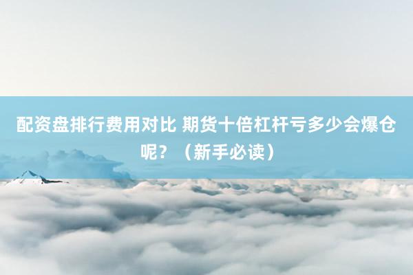 配资盘排行费用对比 期货十倍杠杆亏多少会爆仓呢？（新手必读）