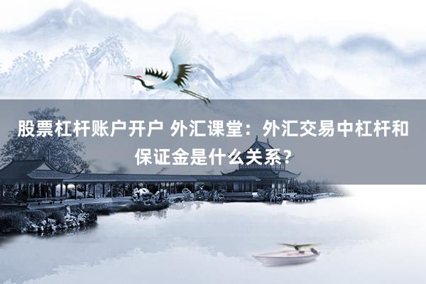 股票杠杆账户开户 外汇课堂：外汇交易中杠杆和保证金是什么关系？